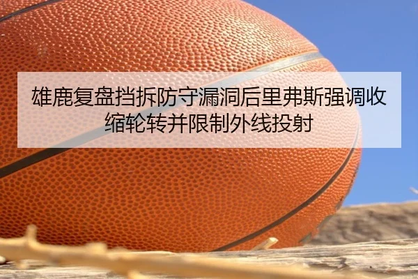 雄鹿复盘挡拆防守漏洞后里弗斯强调收缩轮转并限制外线投射