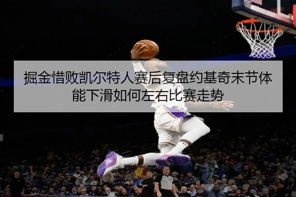 掘金惜败凯尔特人赛后复盘约基奇末节体能下滑如何左右比赛走势