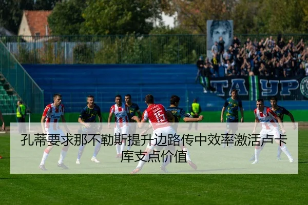 孔蒂要求那不勒斯提升边路传中效率激活卢卡库支点价值