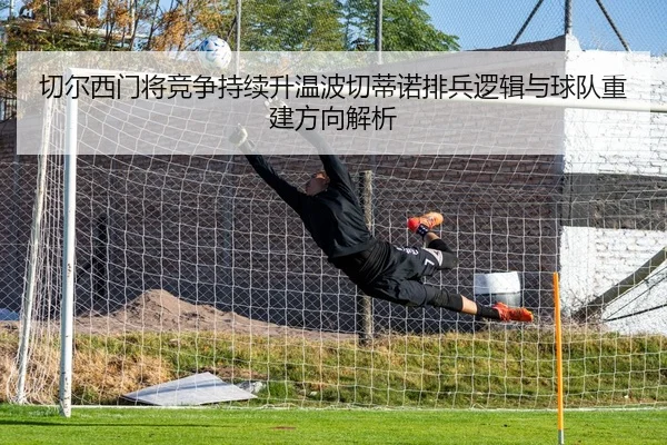 切尔西门将竞争持续升温波切蒂诺排兵逻辑与球队重建方向解析
