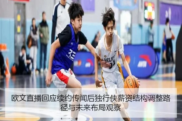 欧文直播回应续约传闻后独行侠薪资结构调整路径与未来布局观察
