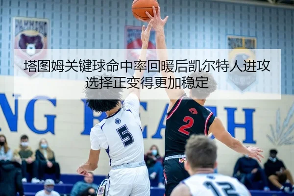 塔图姆关键球命中率回暖后凯尔特人进攻选择正变得更加稳定