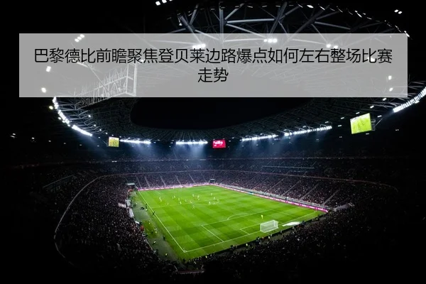 巴黎德比前瞻聚焦登贝莱边路爆点如何左右整场比赛走势